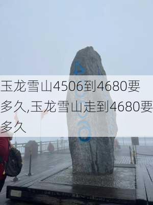 玉龙雪山4506到4680要多久,玉龙雪山走到4680要多久