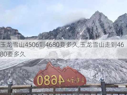 玉龙雪山4506到4680要多久,玉龙雪山走到4680要多久