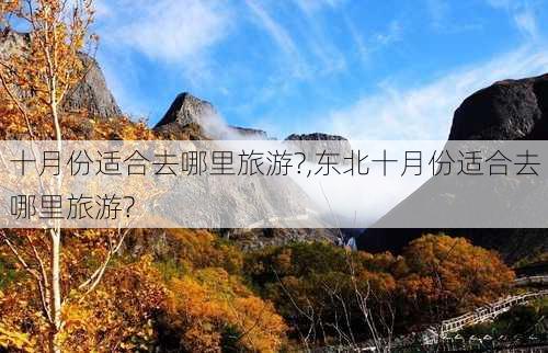 十月份适合去哪里旅游?,东北十月份适合去哪里旅游?