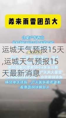 运城天气预报15天,运城天气预报15天最新消息