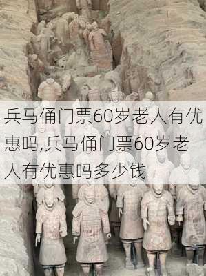 兵马俑门票60岁老人有优惠吗,兵马俑门票60岁老人有优惠吗多少钱