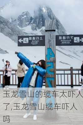 玉龙雪山的缆车太吓人了,玉龙雪山缆车吓人吗