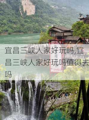 宜昌三峡人家好玩吗,宜昌三峡人家好玩吗值得去吗