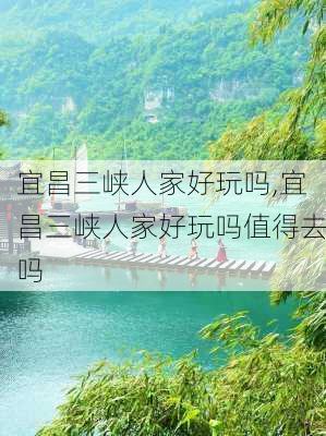 宜昌三峡人家好玩吗,宜昌三峡人家好玩吗值得去吗