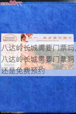 八达岭长城需要门票吗,八达岭长城需要门票吗 还是免费预约