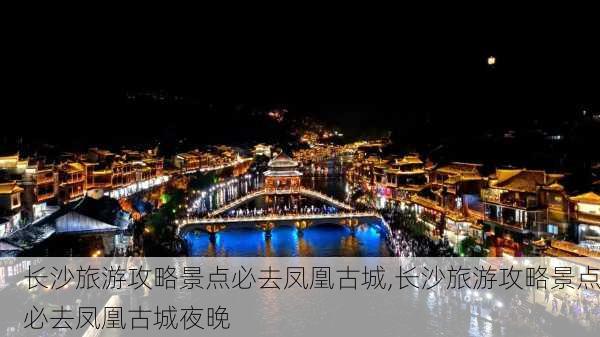 长沙旅游攻略景点必去凤凰古城,长沙旅游攻略景点必去凤凰古城夜晚