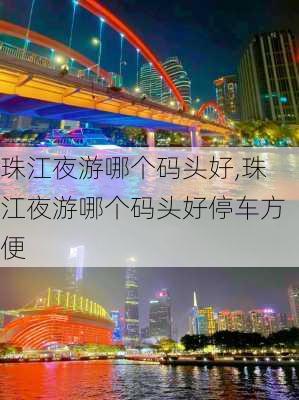 珠江夜游哪个码头好,珠江夜游哪个码头好停车方便