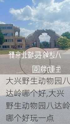 大兴野生动物园八达岭哪个好,大兴野生动物园八达岭哪个好玩一点