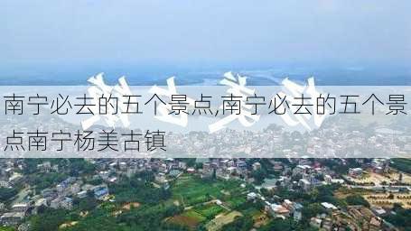 南宁必去的五个景点,南宁必去的五个景点南宁杨美古镇