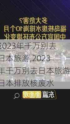 2023年千万别去日本旅游,2023年千万别去日本旅游日本排放核废水