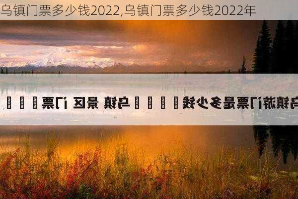 乌镇门票多少钱2022,乌镇门票多少钱2022年