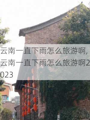 云南一直下雨怎么旅游啊,云南一直下雨怎么旅游啊2023