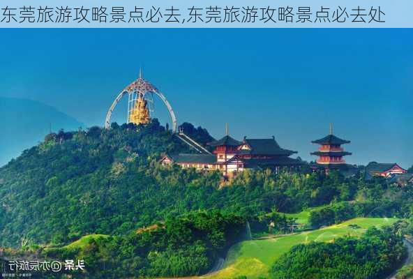 东莞旅游攻略景点必去,东莞旅游攻略景点必去处