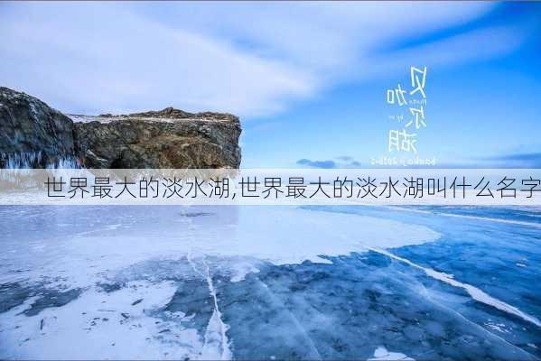 世界最大的淡水湖,世界最大的淡水湖叫什么名字