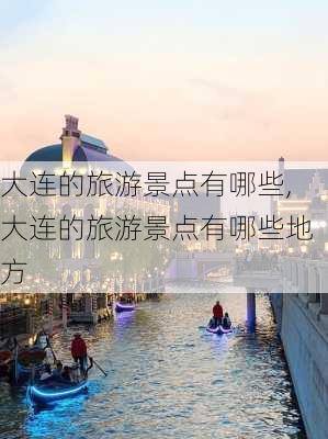 大连的旅游景点有哪些,大连的旅游景点有哪些地方