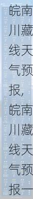 皖南川藏线天气预报,皖南川藏线天气预报一周