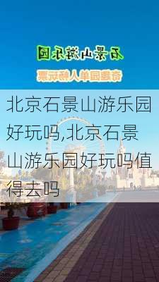 北京石景山游乐园好玩吗,北京石景山游乐园好玩吗值得去吗