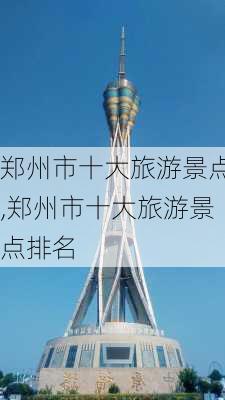 郑州市十大旅游景点,郑州市十大旅游景点排名