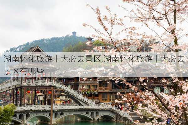 湖南怀化旅游十大必去景区,湖南怀化旅游十大必去景区有哪些