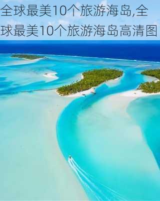 全球最美10个旅游海岛,全球最美10个旅游海岛高清图