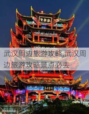 武汉周边旅游攻略,武汉周边旅游攻略景点必去