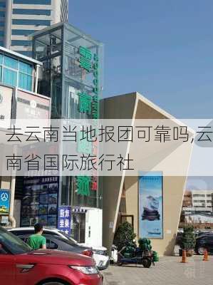 去云南当地报团可靠吗,云南省国际旅行社