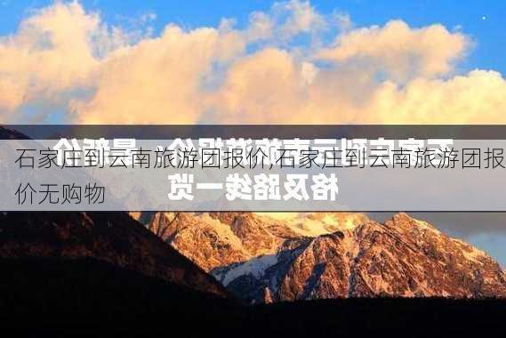 石家庄到云南旅游团报价,石家庄到云南旅游团报价无购物