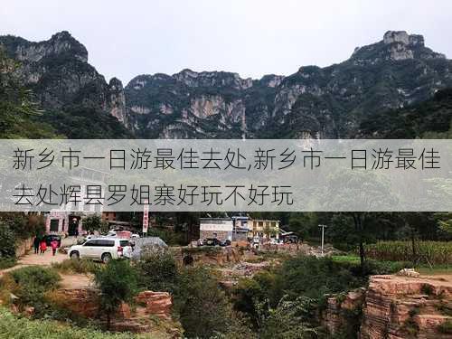 新乡市一日游最佳去处,新乡市一日游最佳去处辉县罗姐寨好玩不好玩