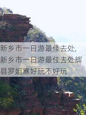 新乡市一日游最佳去处,新乡市一日游最佳去处辉县罗姐寨好玩不好玩