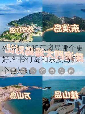 外伶仃岛和东澳岛哪个更好,外伶仃岛和东澳岛哪个更好玩