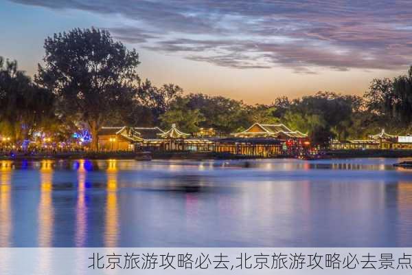 北京旅游攻略必去,北京旅游攻略必去景点