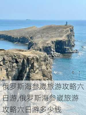 俄罗斯海参崴旅游攻略六日游,俄罗斯海参崴旅游攻略六日游多少钱