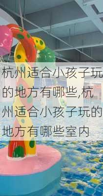 杭州适合小孩子玩的地方有哪些,杭州适合小孩子玩的地方有哪些室内