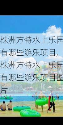 株洲方特水上乐园有哪些游乐项目,株洲方特水上乐园有哪些游乐项目图片