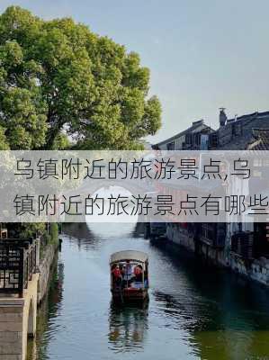 乌镇附近的旅游景点,乌镇附近的旅游景点有哪些