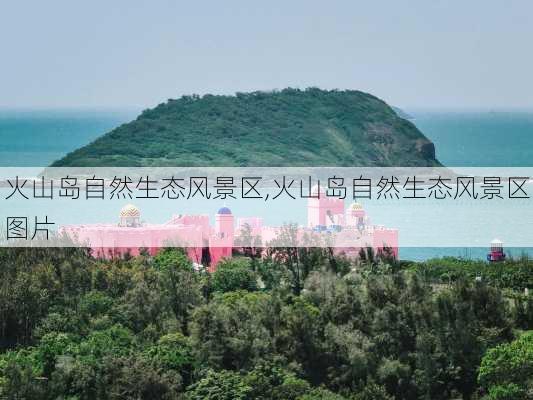 火山岛自然生态风景区,火山岛自然生态风景区图片