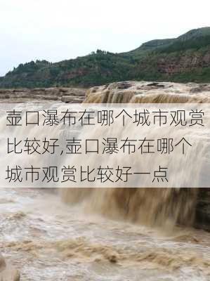 壶口瀑布在哪个城市观赏比较好,壶口瀑布在哪个城市观赏比较好一点