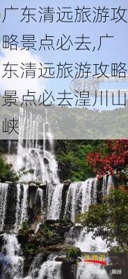 广东清远旅游攻略景点必去,广东清远旅游攻略景点必去湟川山峡