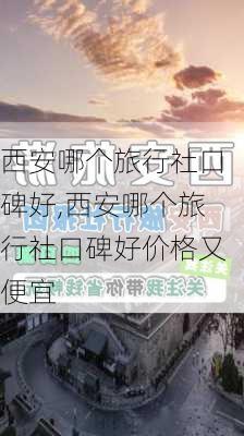 西安哪个旅行社口碑好,西安哪个旅行社口碑好价格又便宜