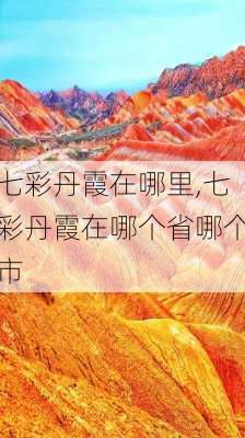 七彩丹霞在哪里,七彩丹霞在哪个省哪个市