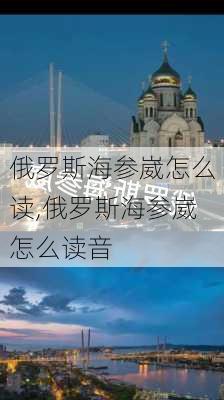 俄罗斯海参崴怎么读,俄罗斯海参崴怎么读音