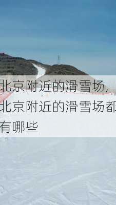 北京附近的滑雪场,北京附近的滑雪场都有哪些