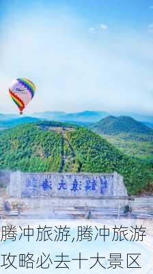 腾冲旅游,腾冲旅游攻略必去十大景区