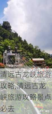 清远古龙峡旅游攻略,清远古龙峡旅游攻略景点必去