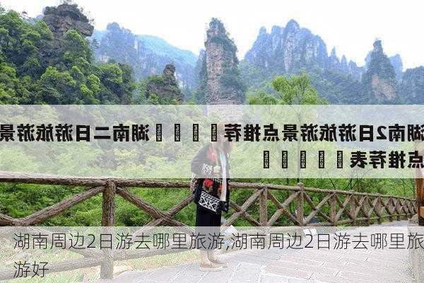 湖南周边2日游去哪里旅游,湖南周边2日游去哪里旅游好