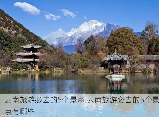 云南旅游必去的5个景点,云南旅游必去的5个景点有哪些