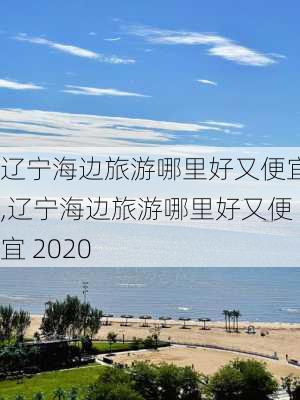 辽宁海边旅游哪里好又便宜,辽宁海边旅游哪里好又便宜 2020