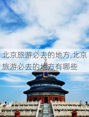 北京旅游必去的地方,北京旅游必去的地方有哪些