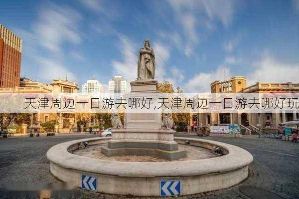 天津周边一日游去哪好,天津周边一日游去哪好玩