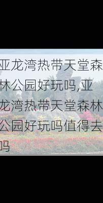 亚龙湾热带天堂森林公园好玩吗,亚龙湾热带天堂森林公园好玩吗值得去吗